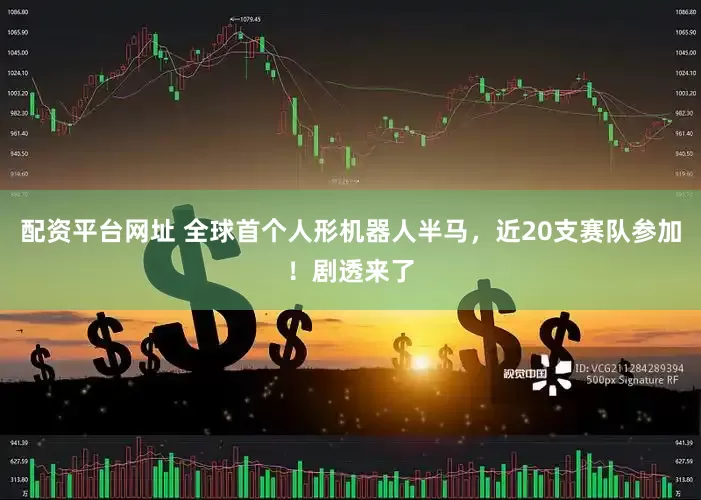配资平台网址 全球首个人形机器人半马，近20支赛队参加！剧透来了