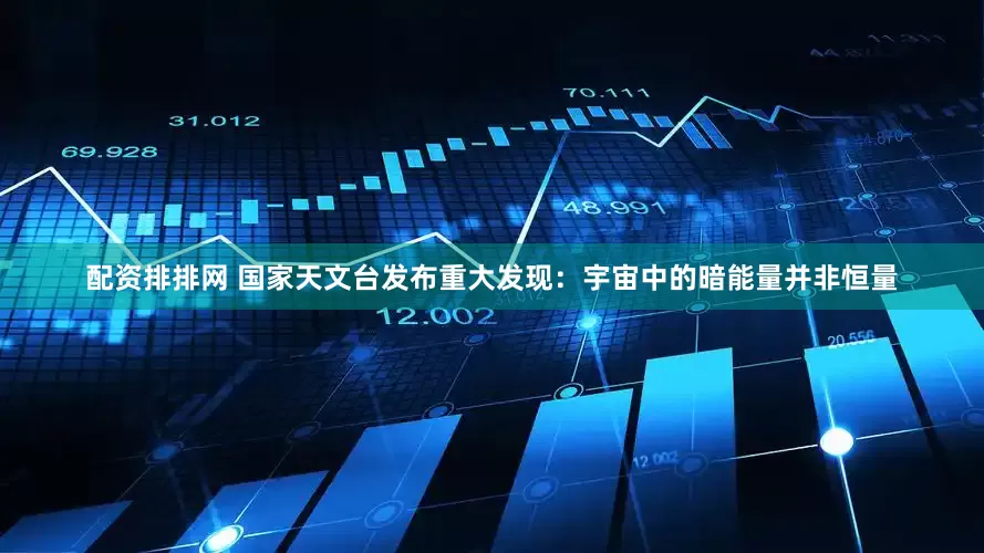 配资排排网 国家天文台发布重大发现：宇宙中的暗能量并非恒量