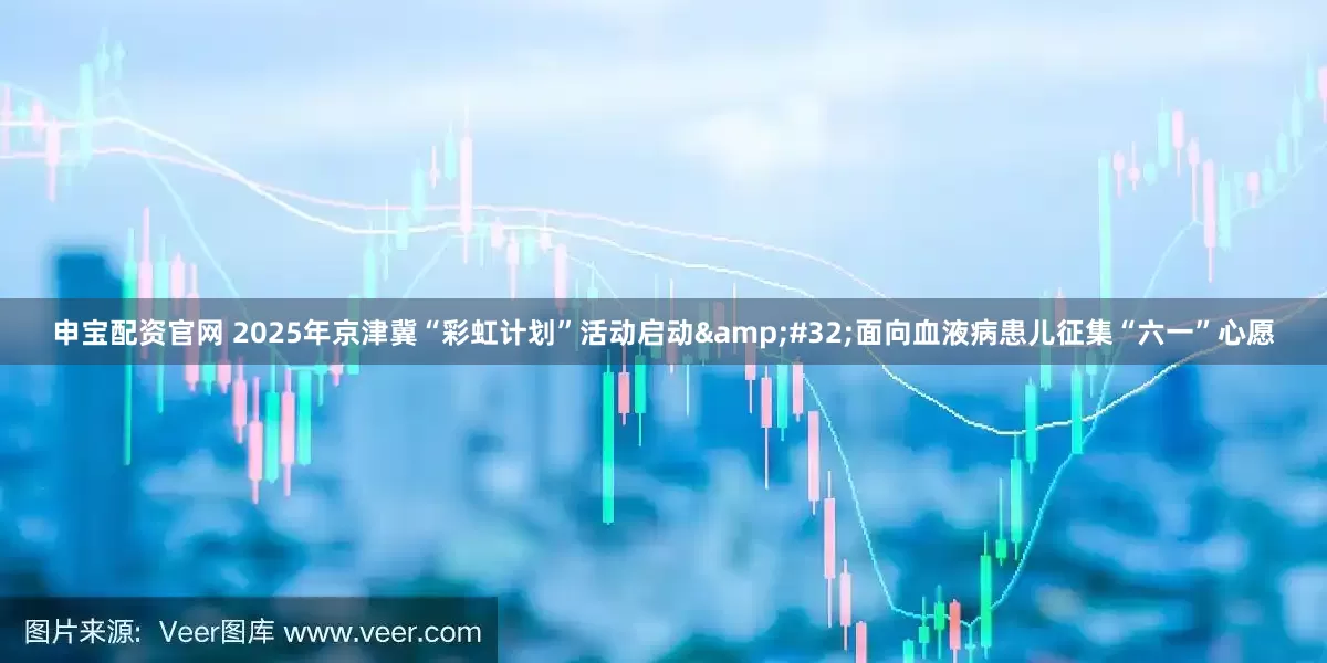 申宝配资官网 2025年京津冀“彩虹计划”活动启动&#32;面向血液病患儿征集“六一”心愿