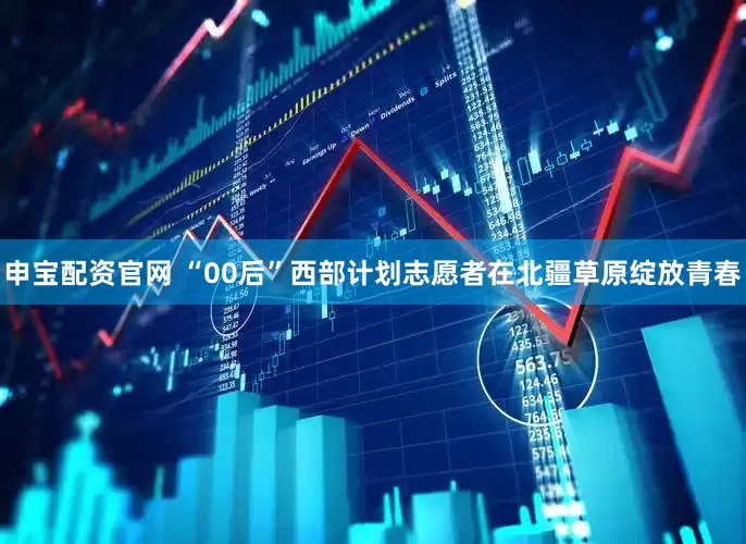 申宝配资官网 “00后”西部计划志愿者在北疆草原绽放青春