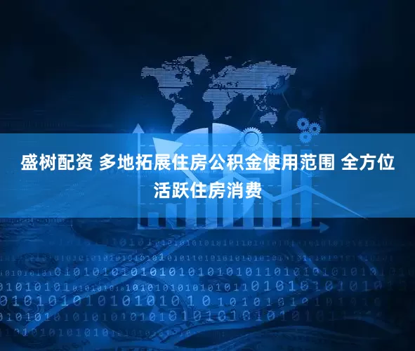 盛树配资 多地拓展住房公积金使用范围 全方位活跃住房消费