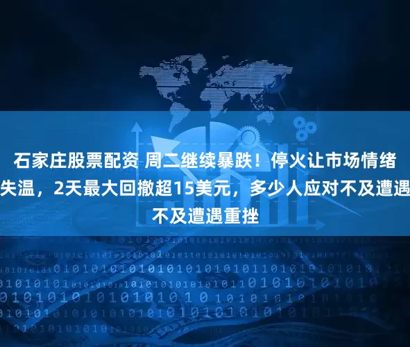 石家庄股票配资 周二继续暴跌！停火让市场情绪迅速失温，2天最大回撤超15美元，多少人应对不及遭遇重挫
