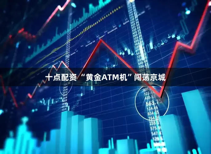 十点配资 “黄金ATM机”闯荡京城