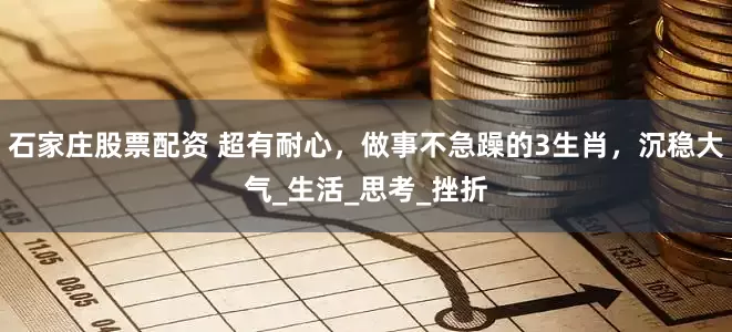 石家庄股票配资 超有耐心，做事不急躁的3生肖，沉稳大气_生活_思考_挫折