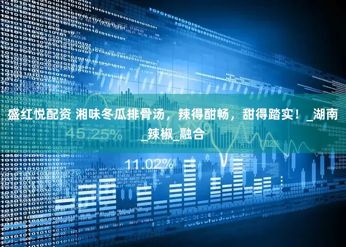 盛红悦配资 湘味冬瓜排骨汤，辣得酣畅，甜得踏实！_湖南_辣椒_融合