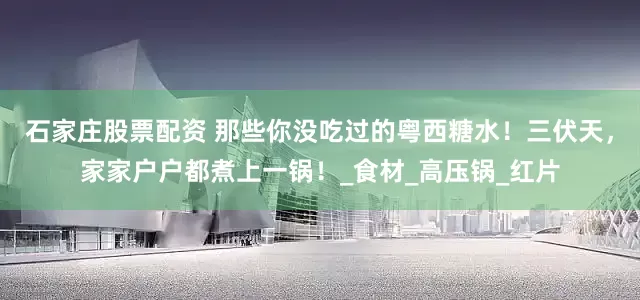 石家庄股票配资 那些你没吃过的粤西糖水！三伏天，家家户户都煮上一锅！_食材_高压锅_红片