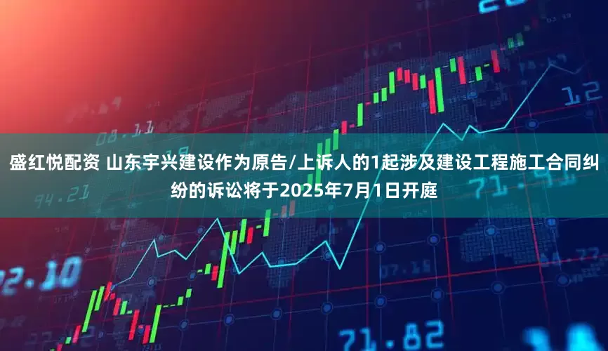盛红悦配资 山东宇兴建设作为原告/上诉人的1起涉及建设工程施工合同纠纷的诉讼将于2025年7月1日开庭