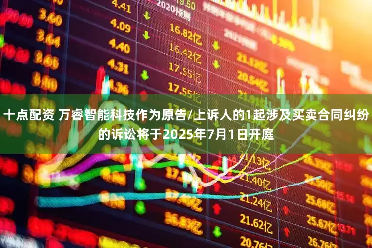 十点配资 万睿智能科技作为原告/上诉人的1起涉及买卖合同纠纷的诉讼将于2025年7月1日开庭