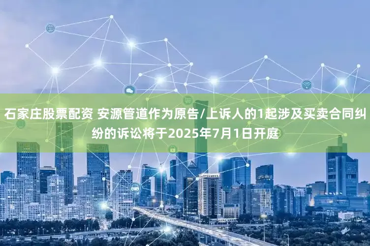 石家庄股票配资 安源管道作为原告/上诉人的1起涉及买卖合同纠纷的诉讼将于2025年7月1日开庭