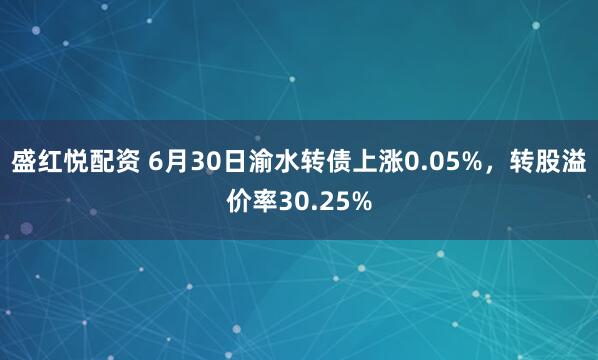盛红悦配资 6月30日渝水转债上涨0.05%，转股溢价率30.25%