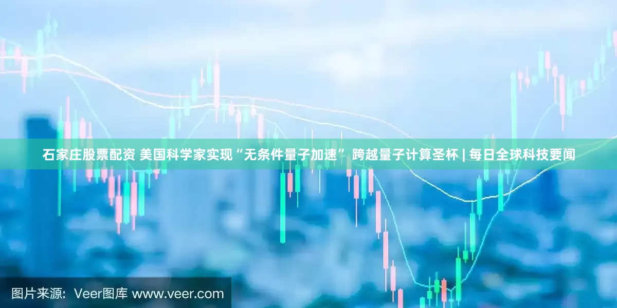 石家庄股票配资 美国科学家实现“无条件量子加速” 跨越量子计算圣杯 | 每日全球科技要闻