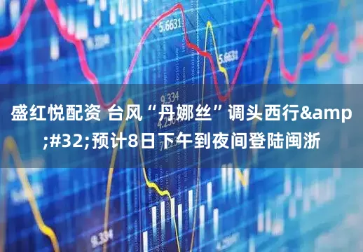 盛红悦配资 台风“丹娜丝”调头西行&#32;预计8日下午到夜间登陆闽浙