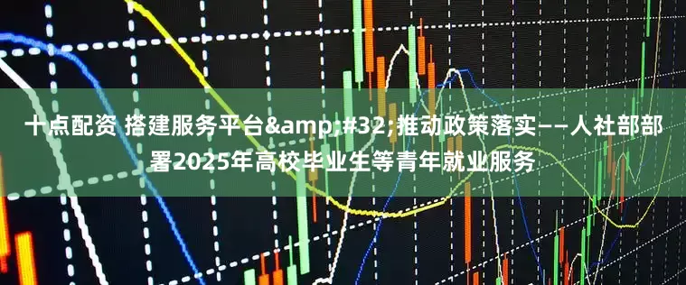 十点配资 搭建服务平台&#32;推动政策落实——人社部部署2025年高校毕业生等青年就业服务