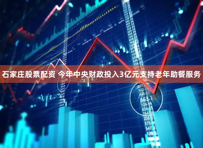 石家庄股票配资 今年中央财政投入3亿元支持老年助餐服务