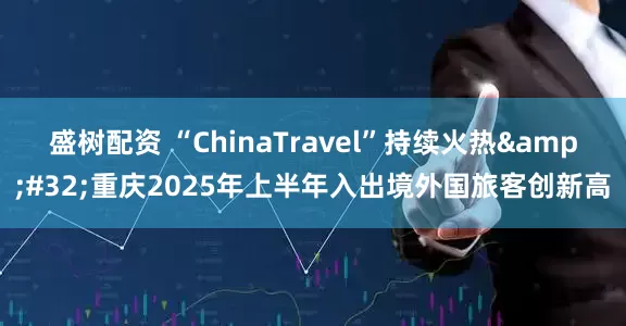 盛树配资 “ChinaTravel”持续火热&#32;重庆2025年上半年入出境外国旅客创新高