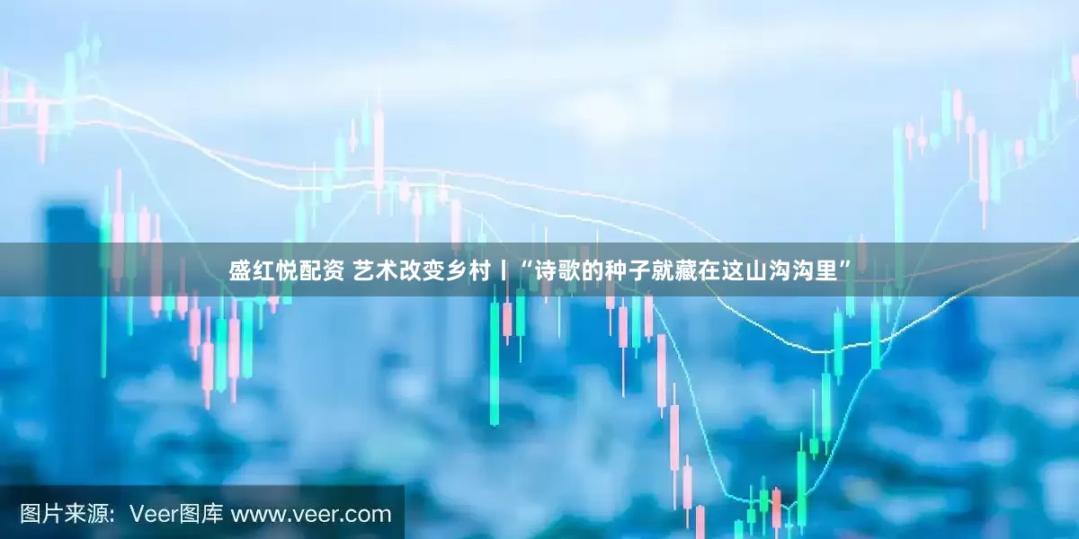 盛红悦配资 艺术改变乡村丨“诗歌的种子就藏在这山沟沟里”