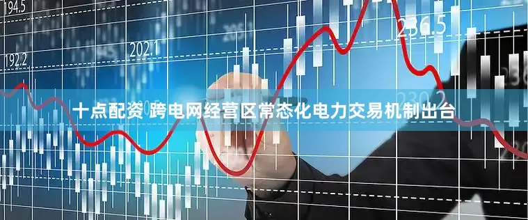 十点配资 跨电网经营区常态化电力交易机制出台