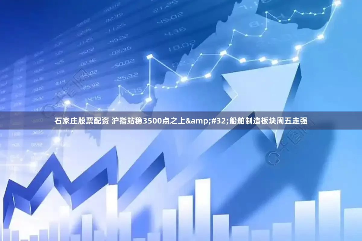 石家庄股票配资 沪指站稳3500点之上&#32;船舶制造板块周五走强