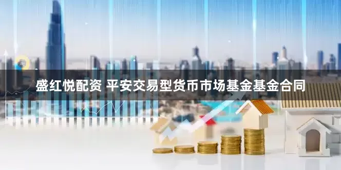 盛红悦配资 平安交易型货币市场基金基金合同