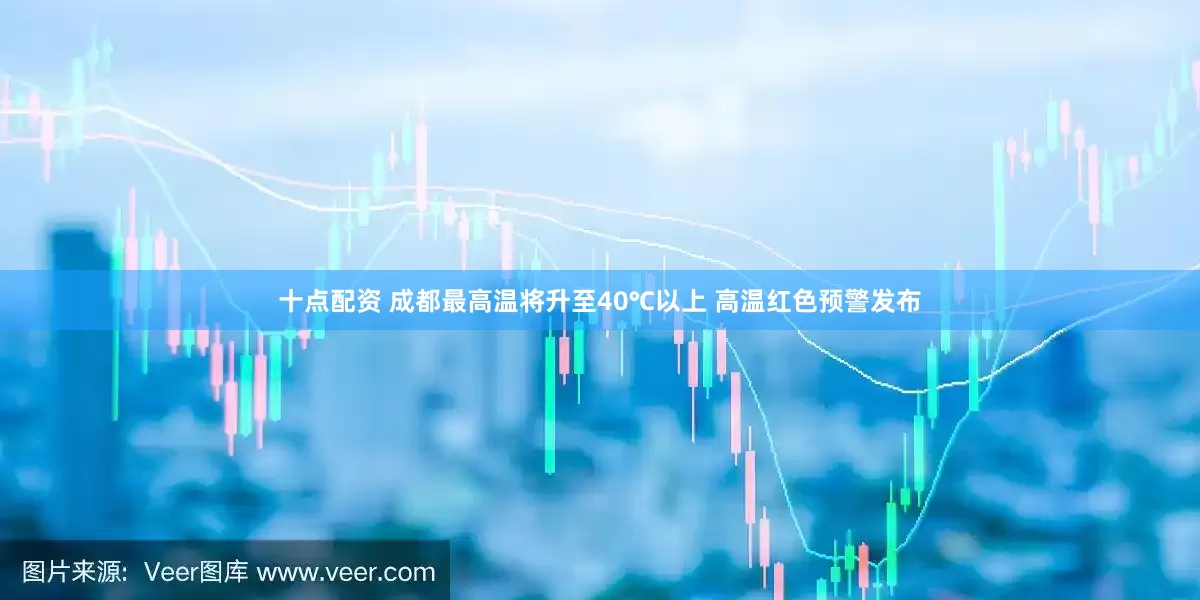 十点配资 成都最高温将升至40℃以上 高温红色预警发布