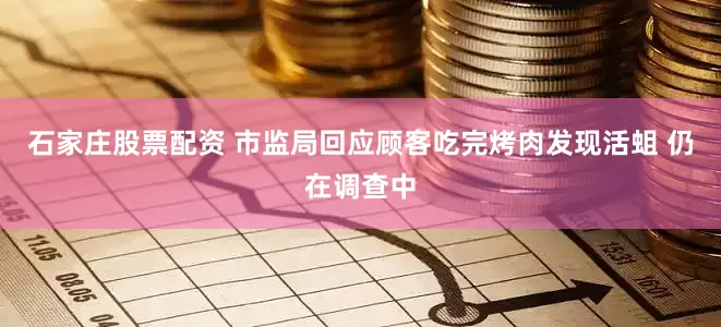 石家庄股票配资 市监局回应顾客吃完烤肉发现活蛆 仍在调查中