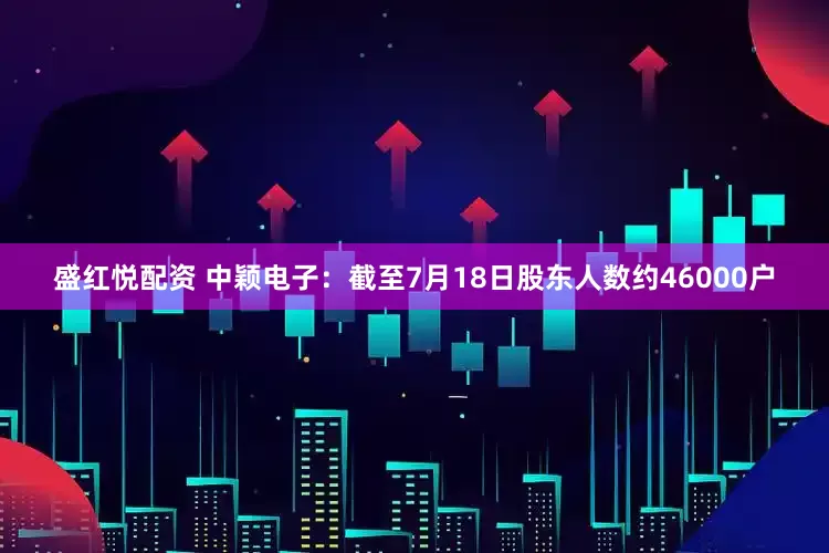 盛红悦配资 中颖电子：截至7月18日股东人数约46000户