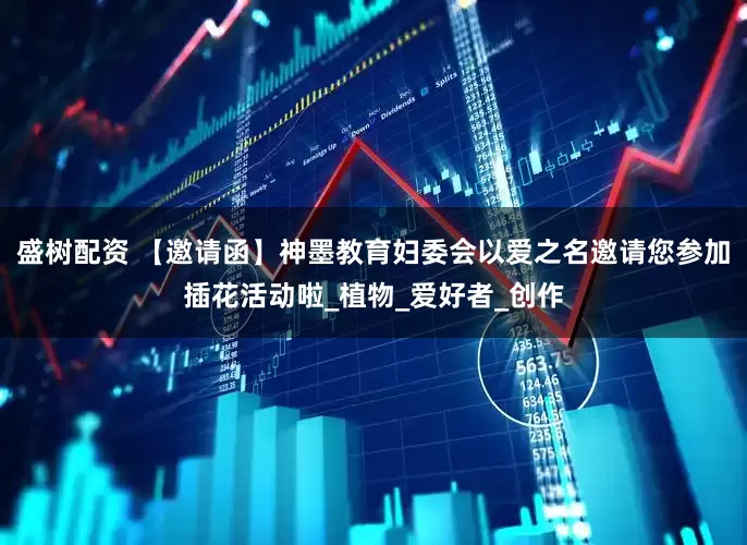 盛树配资 【邀请函】神墨教育妇委会以爱之名邀请您参加插花活动啦_植物_爱好者_创作
