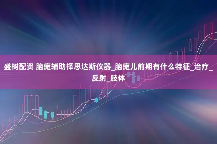 盛树配资 脑瘫辅助择思达斯仪器_脑瘫儿前期有什么特征_治疗_反射_肢体