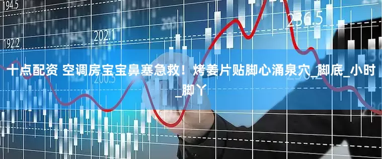 十点配资 空调房宝宝鼻塞急救！烤姜片贴脚心涌泉穴_脚底_小时_脚丫