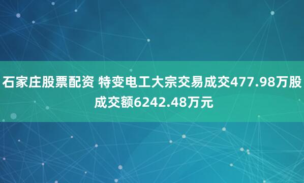 石家庄股票配资 特变电工大宗交易成交477.98万股 成交额6242.48万元