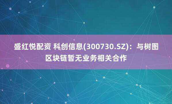 盛红悦配资 科创信息(300730.SZ)：与树图区块链暂无业务相关合作