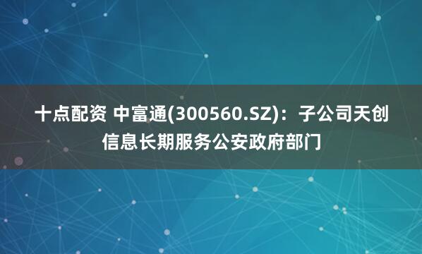 十点配资 中富通(300560.SZ)：子公司天创信息长期服务公安政府部门