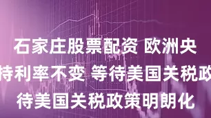石家庄股票配资 欧洲央行如期维持利率不变 等待美国关税政策明朗化
