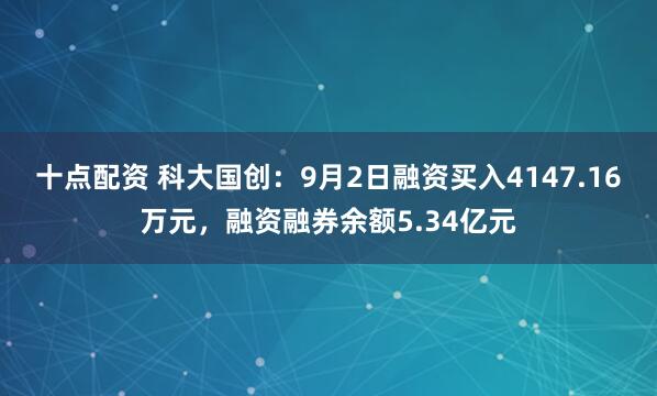 十点配资 科大国创:9月2日融资买入4147.16万元,融资融券余额5.34亿元