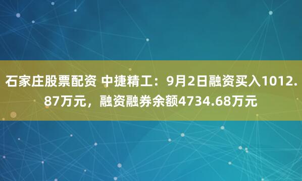 石家庄股票配资 中捷精工：9月2日融资买入1012.87万元，融资融券余额4734.68万元